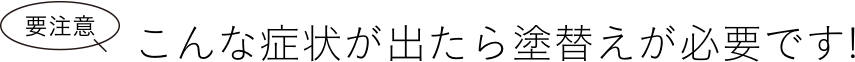 要注意 こんな症状が出たら塗替えが必要です!