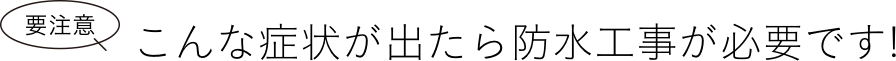 要注意 こんな症状が出たら防水工事が必要です！